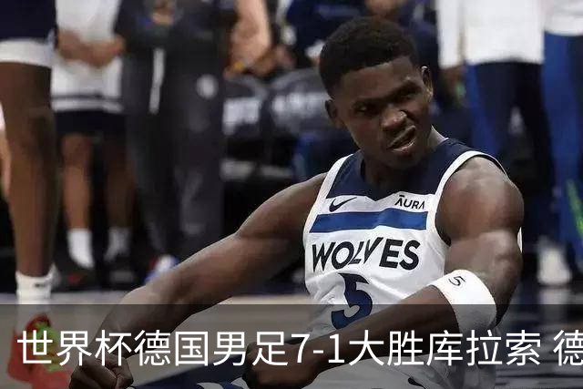 世界杯德国男足7-1大胜库拉索 德国展现夺冠热门实力
