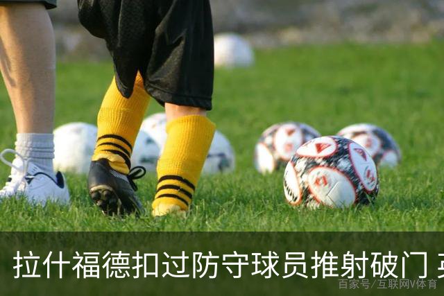 拉什福德扣过防守球员推射破门 英格兰4-2领先克罗地亚