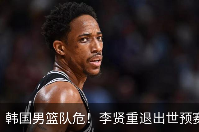 韩国男篮队危！李贤重退出世预赛，恐遭两连败，无缘男篮世界杯！